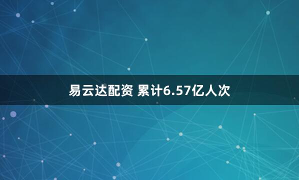 易云达配资 累计6.57亿人次
