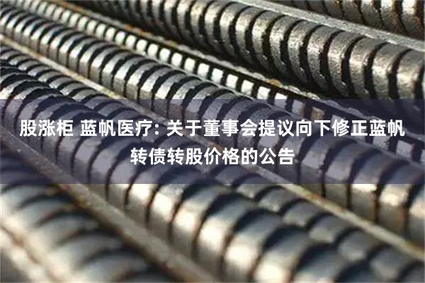 股涨柜 蓝帆医疗: 关于董事会提议向下修正蓝帆转债转股价格的公告