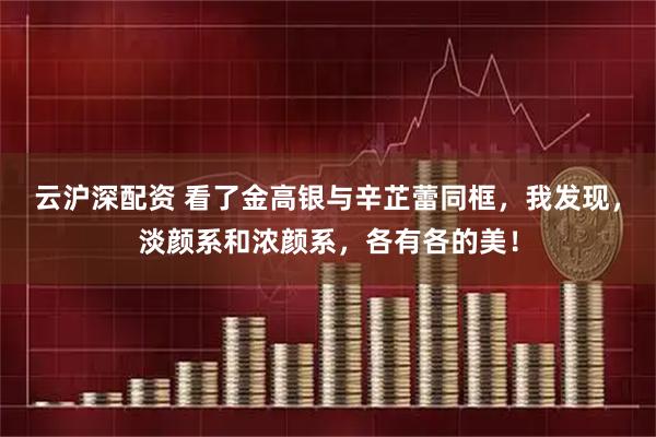 云沪深配资 看了金高银与辛芷蕾同框，我发现，淡颜系和浓颜系，各有各的美！