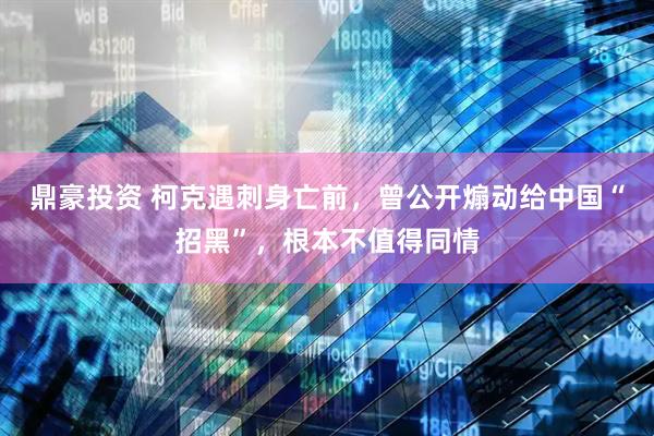 鼎豪投资 柯克遇刺身亡前，曾公开煽动给中国“招黑”，根本不值得同情