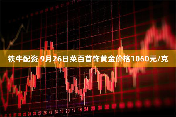 铁牛配资 9月26日菜百首饰黄金价格1060元/克