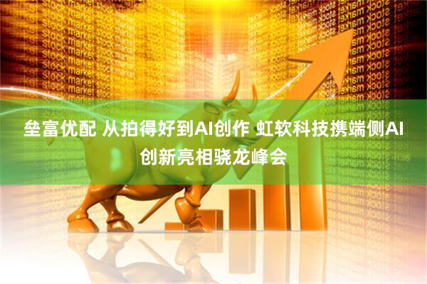 垒富优配 从拍得好到AI创作 虹软科技携端侧AI创新亮相骁龙峰会
