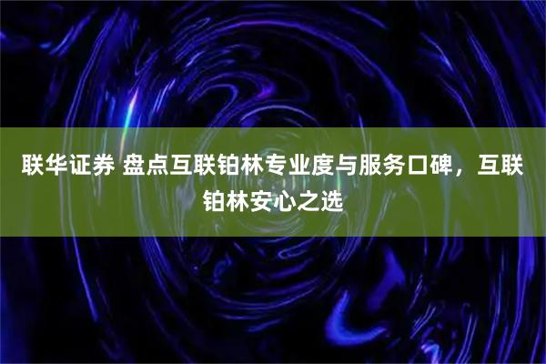 联华证券 盘点互联铂林专业度与服务口碑，互联铂林安心之选