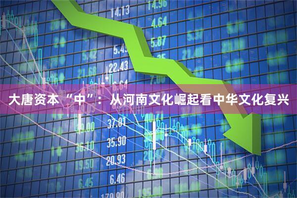 大唐资本 “中”：从河南文化崛起看中华文化复兴