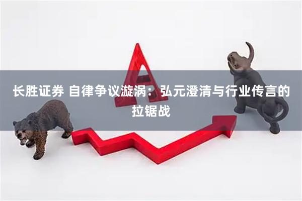 长胜证券 自律争议漩涡：弘元澄清与行业传言的拉锯战