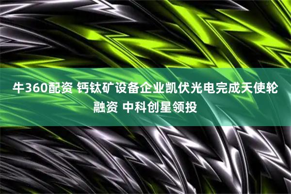 牛360配资 钙钛矿设备企业凯伏光电完成天使轮融资 中科创星领投
