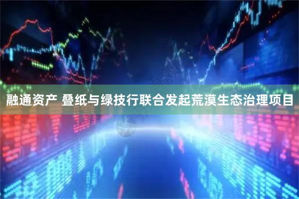 融通资产 叠纸与绿技行联合发起荒漠生态治理项目
