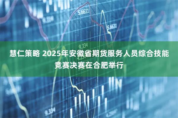 慧仁策略 2025年安徽省期货服务人员综合技能竞赛决赛在合肥举行