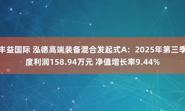 丰益国际 泓德高端装备混合发起式A：2025年第三季度利润158.94万元 净值增长率9.44%