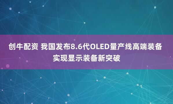 创牛配资 我国发布8.6代OLED量产线高端装备 实现显示装备新突破