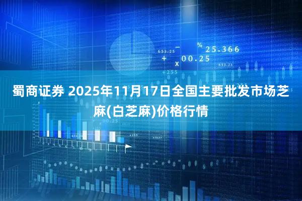 蜀商证券 2025年11月17日全国主要批发市场芝麻(白芝麻)价格行情