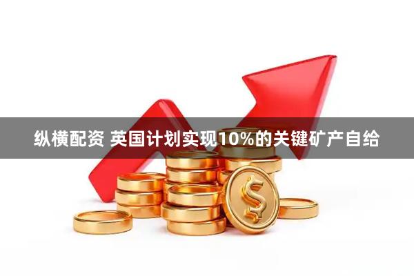 纵横配资 英国计划实现10%的关键矿产自给