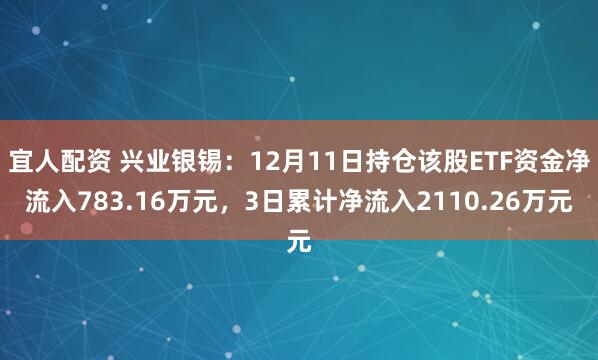 宜人配资 兴业银锡:12月11日持仓该股ETF资金净流入783.16万元,3日累计净流入2110.26万元