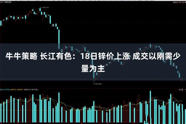 牛牛策略 长江有色:18日锌价上涨 成交以刚需少量为主