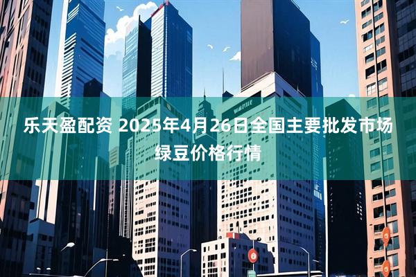 乐天盈配资 2025年4月26日全国主要批发市场绿豆价格行情