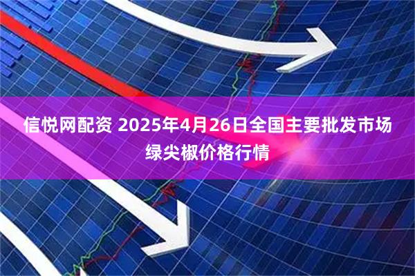 信悦网配资 2025年4月26日全国主要批发市场绿尖椒价格行情