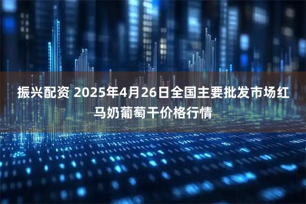 振兴配资 2025年4月26日全国主要批发市场红马奶葡萄干价格行情