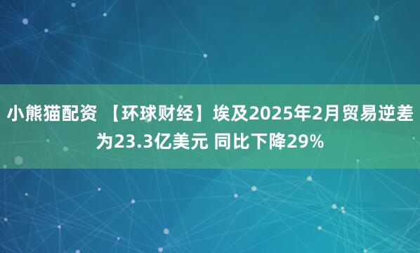 小熊猫配资 【环球财经】埃及2025年2月贸易逆差为23.3亿美元 同比下降29%