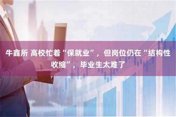 牛鑫所 高校忙着“保就业”,但岗位仍在“结构性收缩”,毕业生太难了
