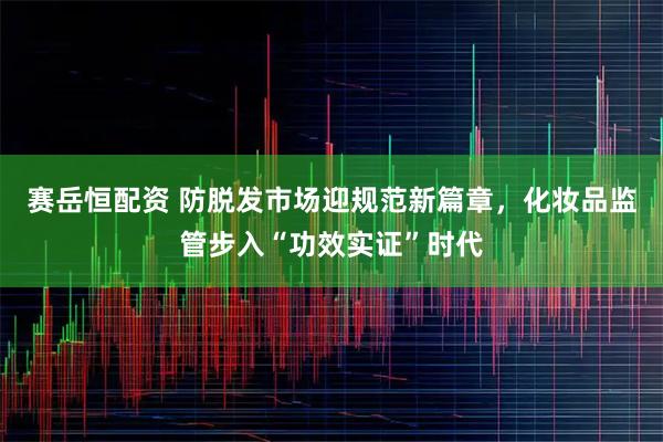 赛岳恒配资 防脱发市场迎规范新篇章，化妆品监管步入“功效实证”时代