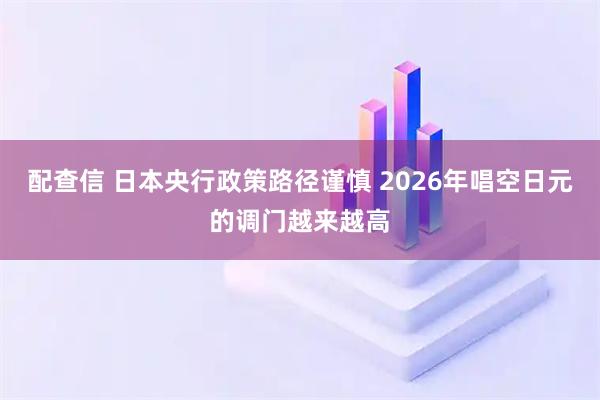 配查信 日本央行政策路径谨慎 2026年唱空日元的调门越来越高