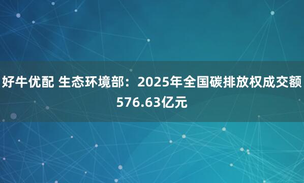 好牛优配 生态环境部：2025年全国碳排放权成交额576.63亿元