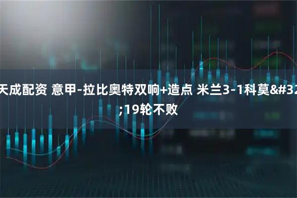 天成配资 意甲-拉比奥特双响+造点 米兰3-1科莫 19轮不败