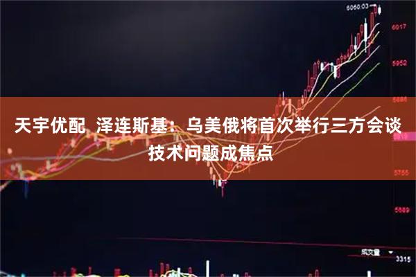 天宇优配  泽连斯基：乌美俄将首次举行三方会谈 技术问题成焦点