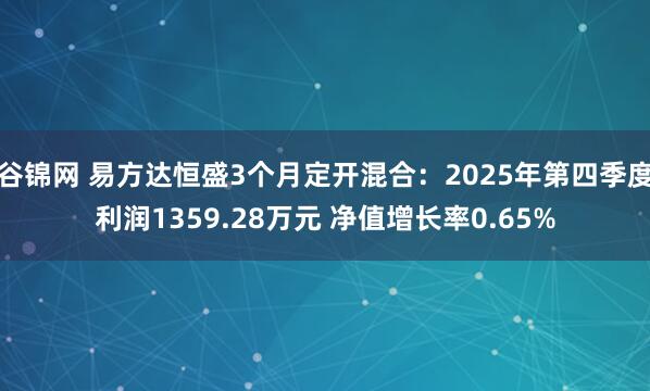 谷锦网 易方达恒盛3个月定开混合：2025年第四季度利润1359.28万元 净值增长率0.65%