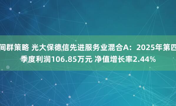 间群策略 光大保德信先进服务业混合A：2025年第四季度利润106.85万元 净值增长率2.44%