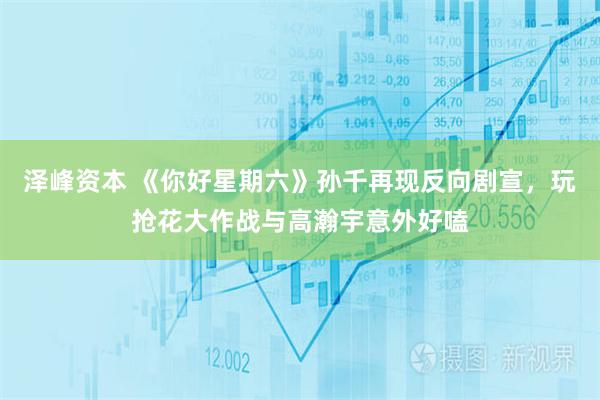 泽峰资本 《你好星期六》孙千再现反向剧宣，玩抢花大作战与高瀚宇意外好嗑