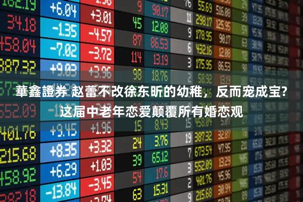 華鑫證券 赵蕾不改徐东昕的幼稚，反而宠成宝?这届中老年恋爱颠覆所有婚恋观