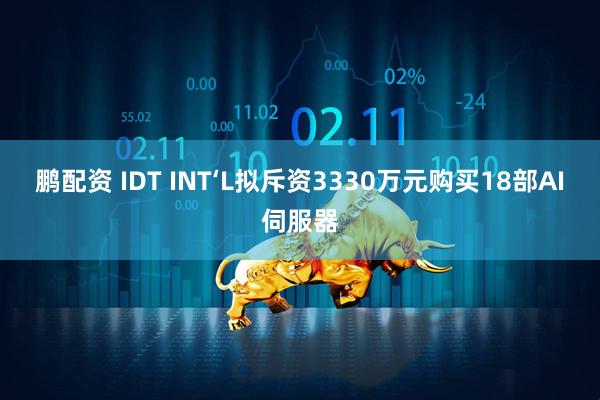 鹏配资 IDT INT‘L拟斥资3330万元购买18部AI伺服器