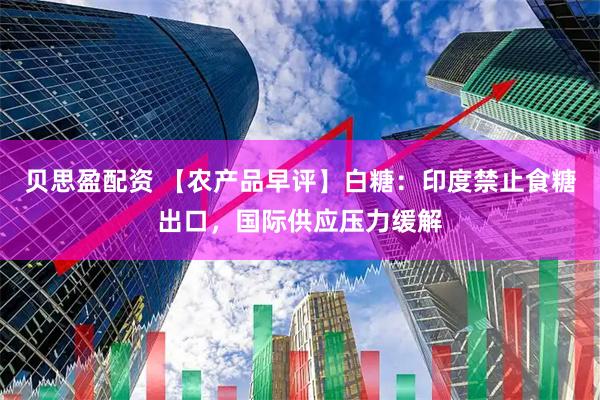 贝思盈配资 【农产品早评】白糖:印度禁止食糖出口,国际供应压力缓解