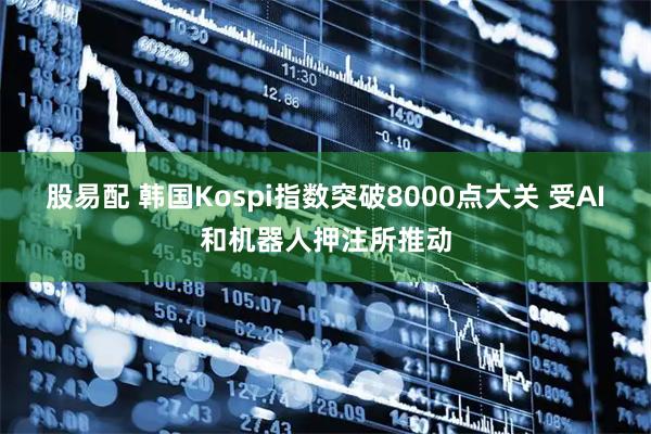 股易配 韩国Kospi指数突破8000点大关 受AI和机器人押注所推动
