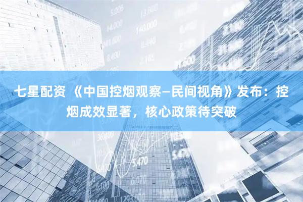 七星配资 《中国控烟观察—民间视角》发布：控烟成效显著，核心政策待突破