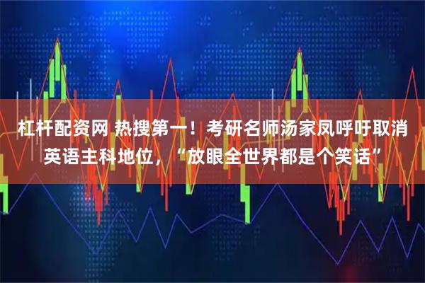 杠杆配资网 热搜第一！考研名师汤家凤呼吁取消英语主科地位，“放眼全世界都是个笑话”