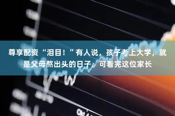 尊享配资 “泪目！”有人说，孩子考上大学，就是父母熬出头的日子。可看完这位家长