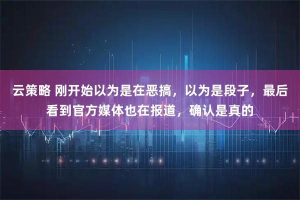 云策略 刚开始以为是在恶搞，以为是段子，最后看到官方媒体也在报道，确认是真的